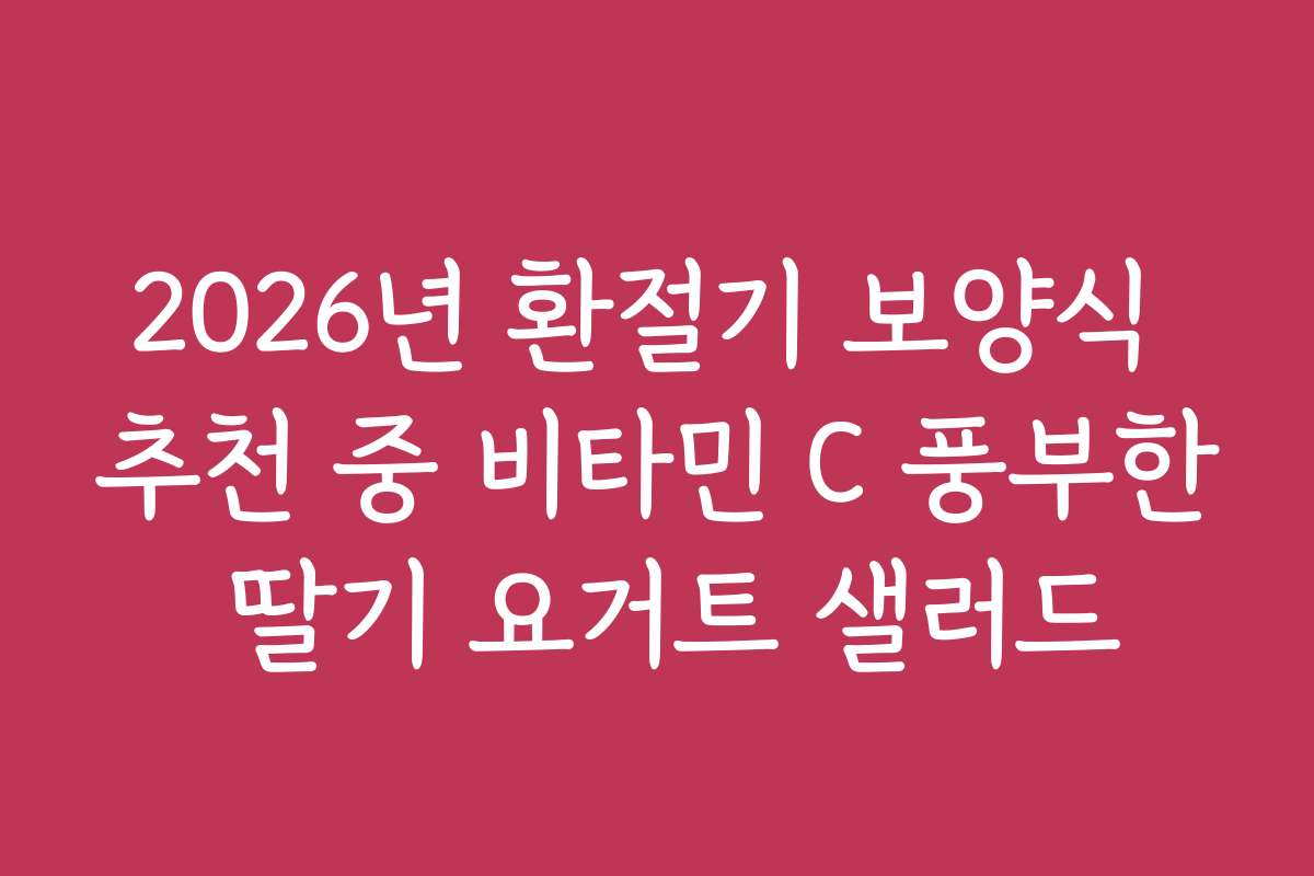 2026년 환절기 보양식 추천 중 비타민 C 풍부한 딸기 요거트 샐러드