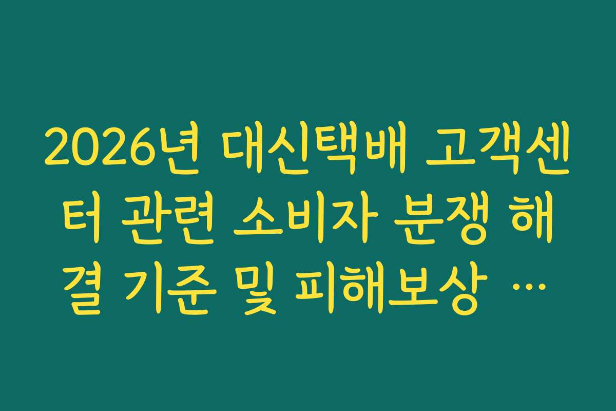 2026년 대신택배 고객센터 관련 소비자 분쟁 해결 기준 및 피해보상 규정 정리