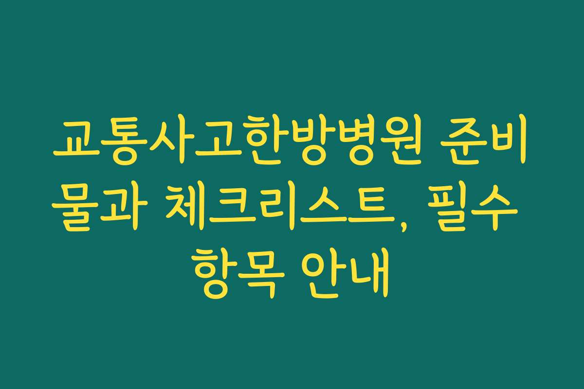 교통사고한방병원 준비물과 체크리스트, 필수 항목 안내
