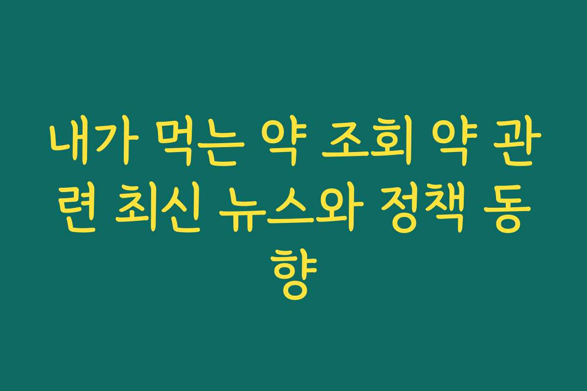 내가 먹는 약 조회 약 관련 최신 뉴스와 정책 동향