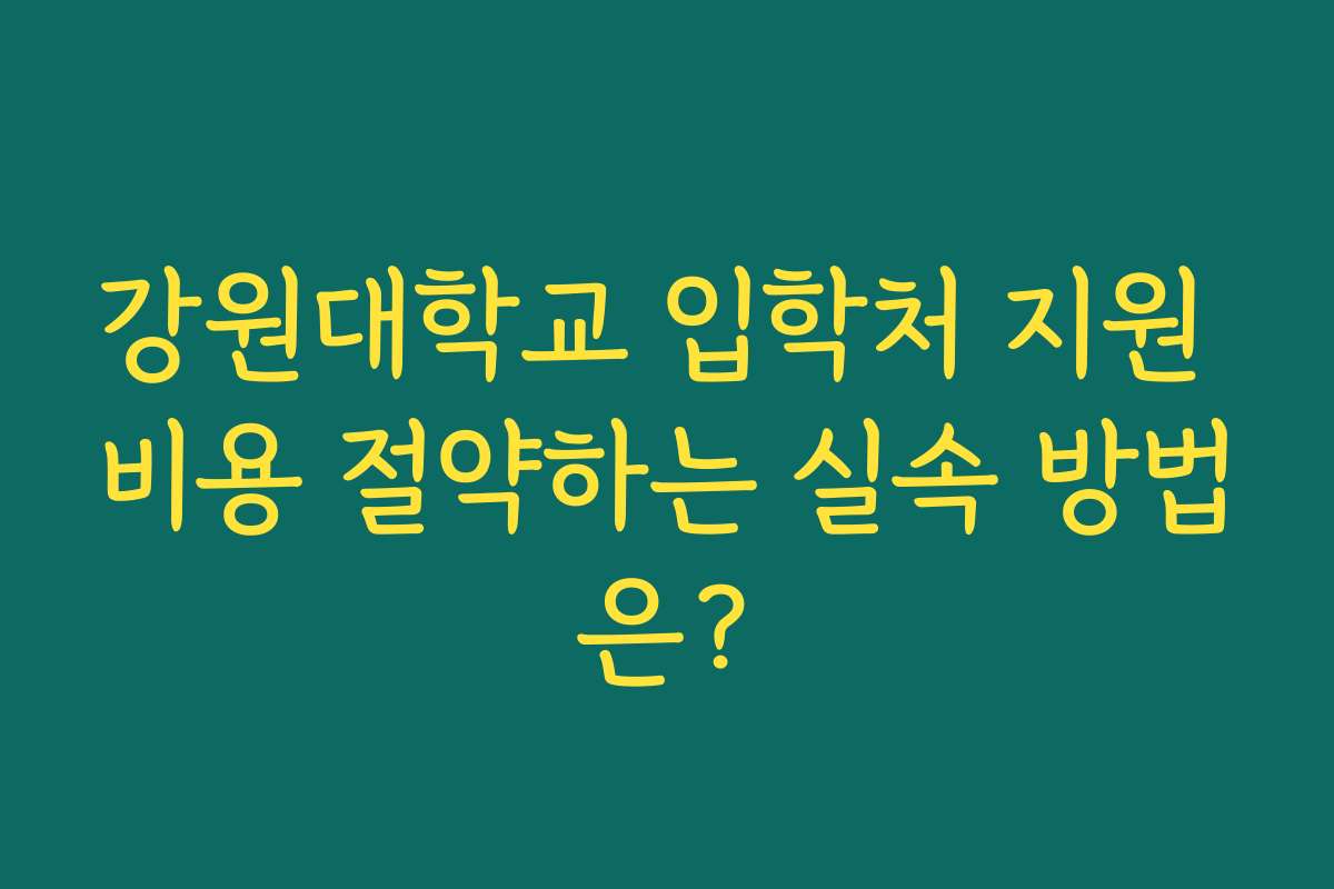 강원대학교 입학처 지원 비용 절약하는 실속 방법은?