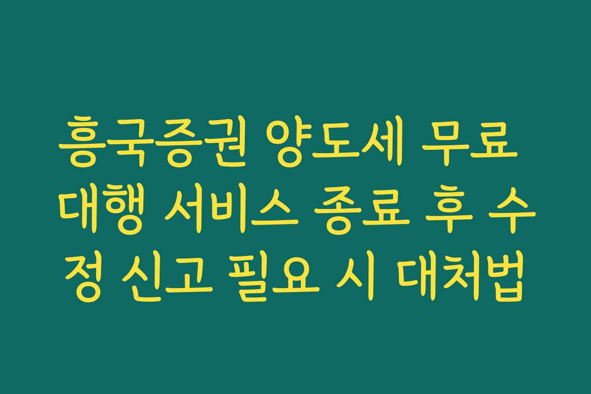 흥국증권 양도세 무료 대행 서비스 종료 후 수정 신고 필요 시 대처법