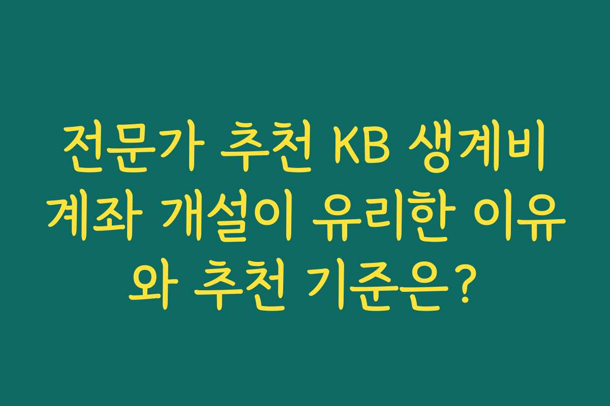 전문가 추천 KB 생계비계좌 개설이 유리한 이유와 추천 기준은?
