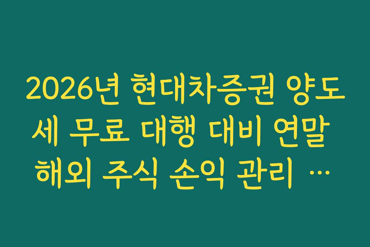 2026년 현대차증권 양도세 무료 대행 대비 연말 해외 주식 손익 관리 전략