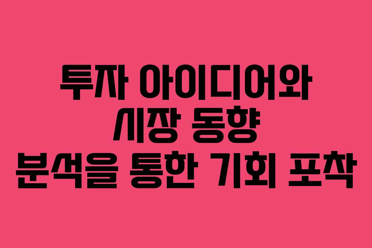 투자 아이디어와 시장 동향 분석을 통한 기회 포착