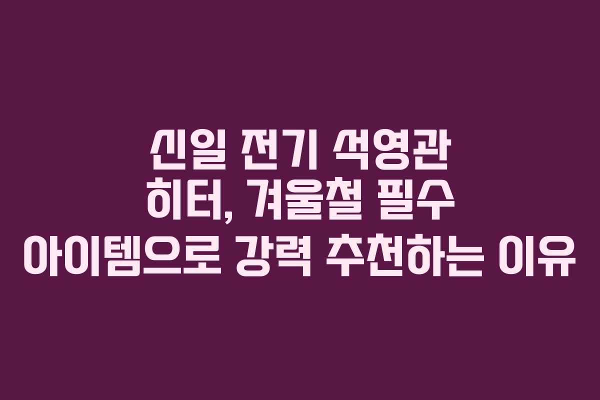 신일 전기 석영관 히터, 겨울철 필수 아이템으로 강력 추천하는 이유