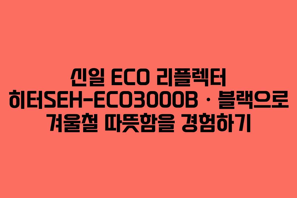 신일 ECO 리플렉터 히터SEH-ECO3000B · 블랙으로 겨울철 따뜻함을 경험하기