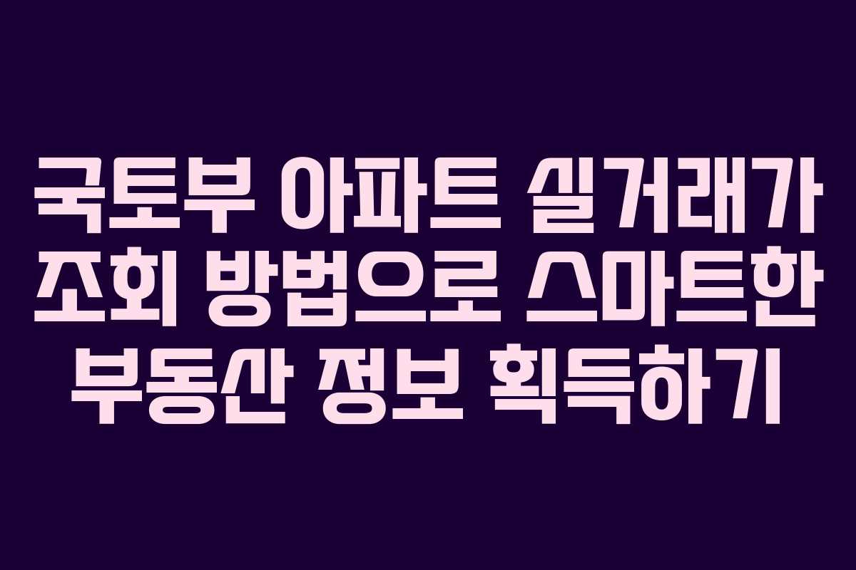 국토부 아파트 실거래가 조회 방법으로 스마트한 부동산 정보 획득하기