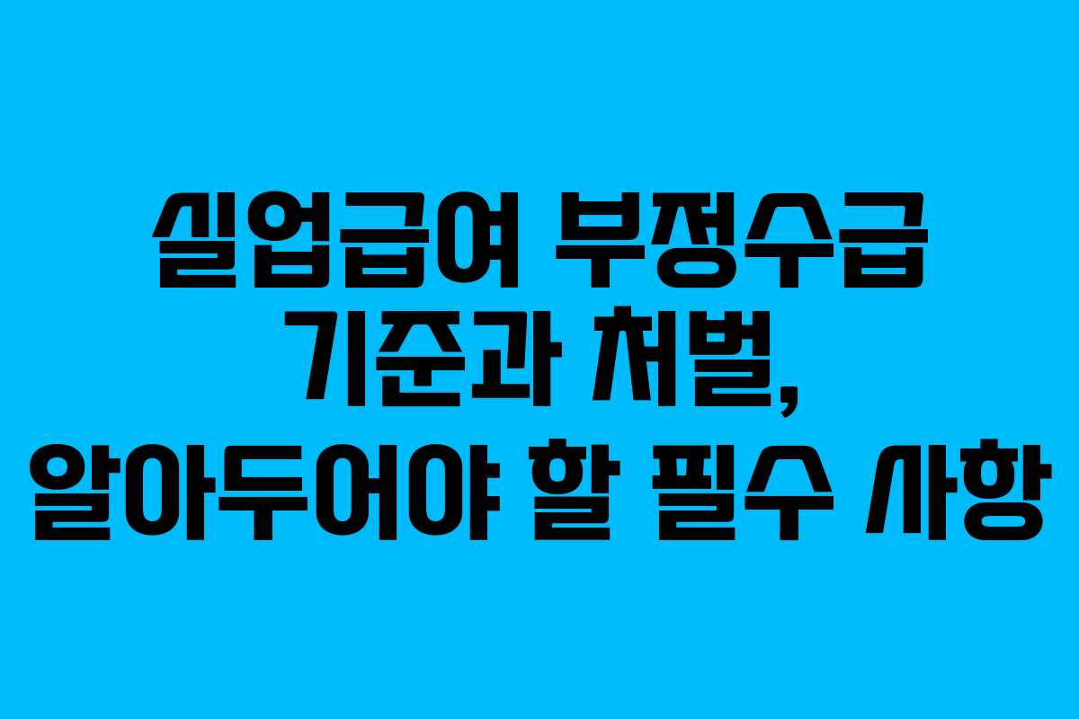 실업급여 부정수급 기준과 처벌, 알아두어야 할 필수 사항