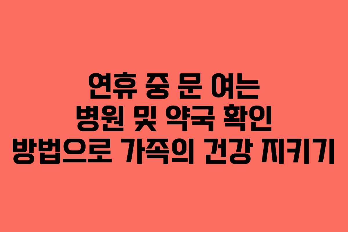 연휴 중 문 여는 병원 및 약국 확인 방법으로 가족의 건강 지키기