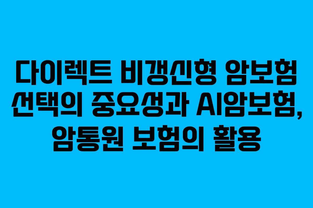 다이렉트 비갱신형 암보험 선택의 중요성과 AI암보험, 암통원 보험의 활용