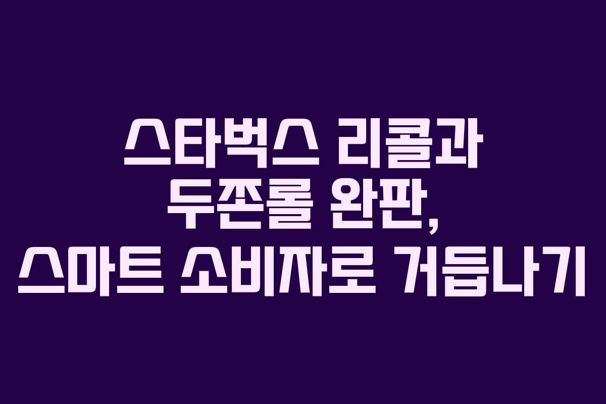 스타벅스 리콜과 두쫀롤 완판, 스마트 소비자로 거듭나기
