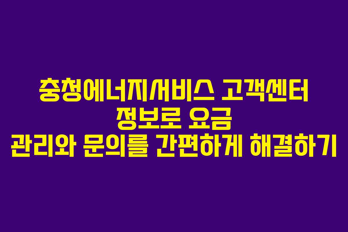 충청에너지서비스 고객센터 정보로 요금 관리와 문의를 간편하게 해결하기