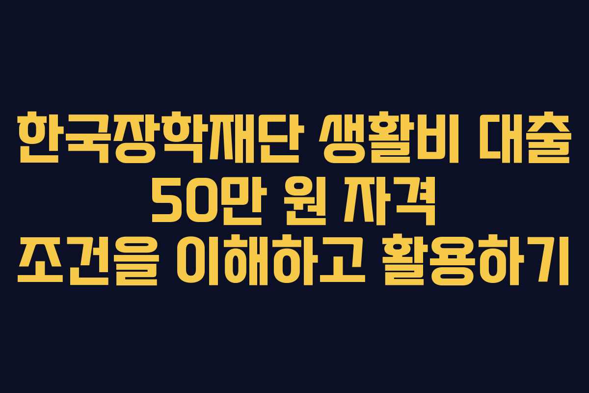한국장학재단 생활비 대출 50만 원 자격 조건을 이해하고 활용하기