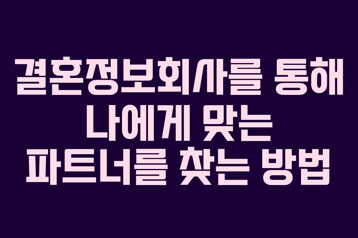 결혼정보회사를 통해 나에게 맞는 파트너를 찾는 방법