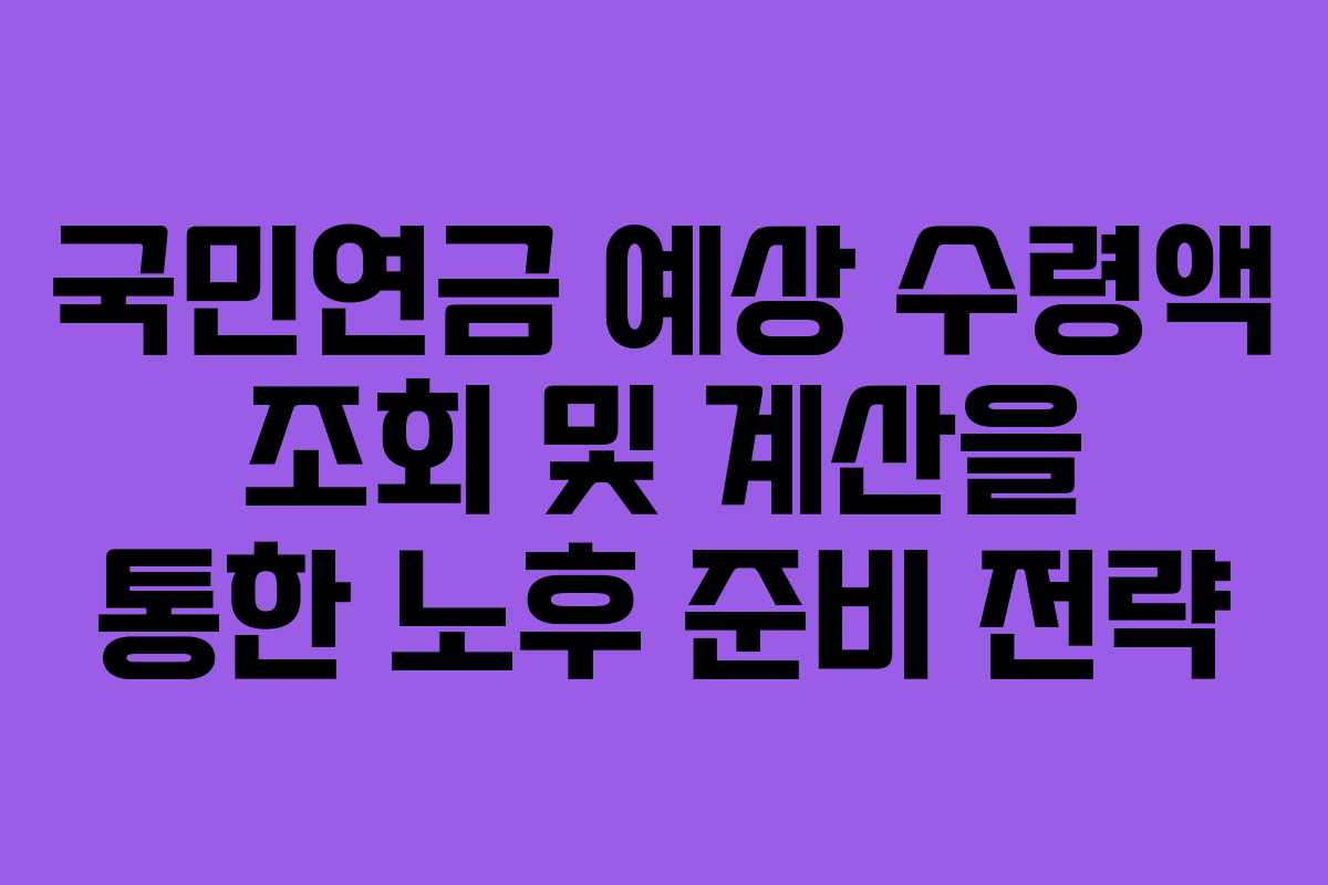 국민연금 예상 수령액 조회 및 계산을 통한 노후 준비 전략