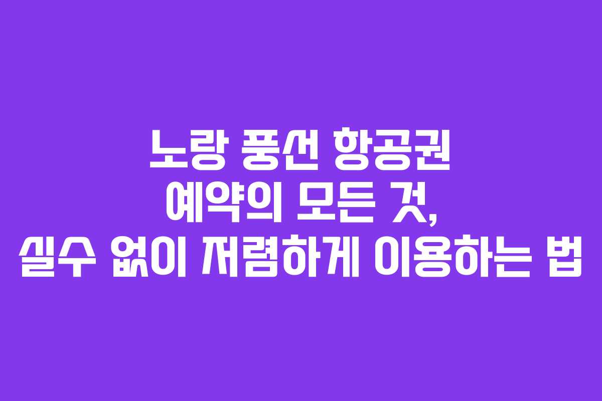 노랑 풍선 항공권 예약의 모든 것, 실수 없이 저렴하게 이용하는 법