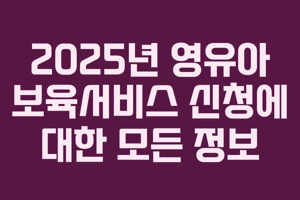 2025년 영유아 보육서비스 신청에 대한 모든 정보