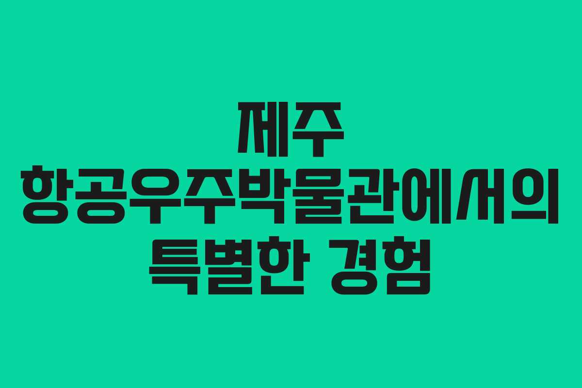 제주 항공우주박물관에서의 특별한 경험