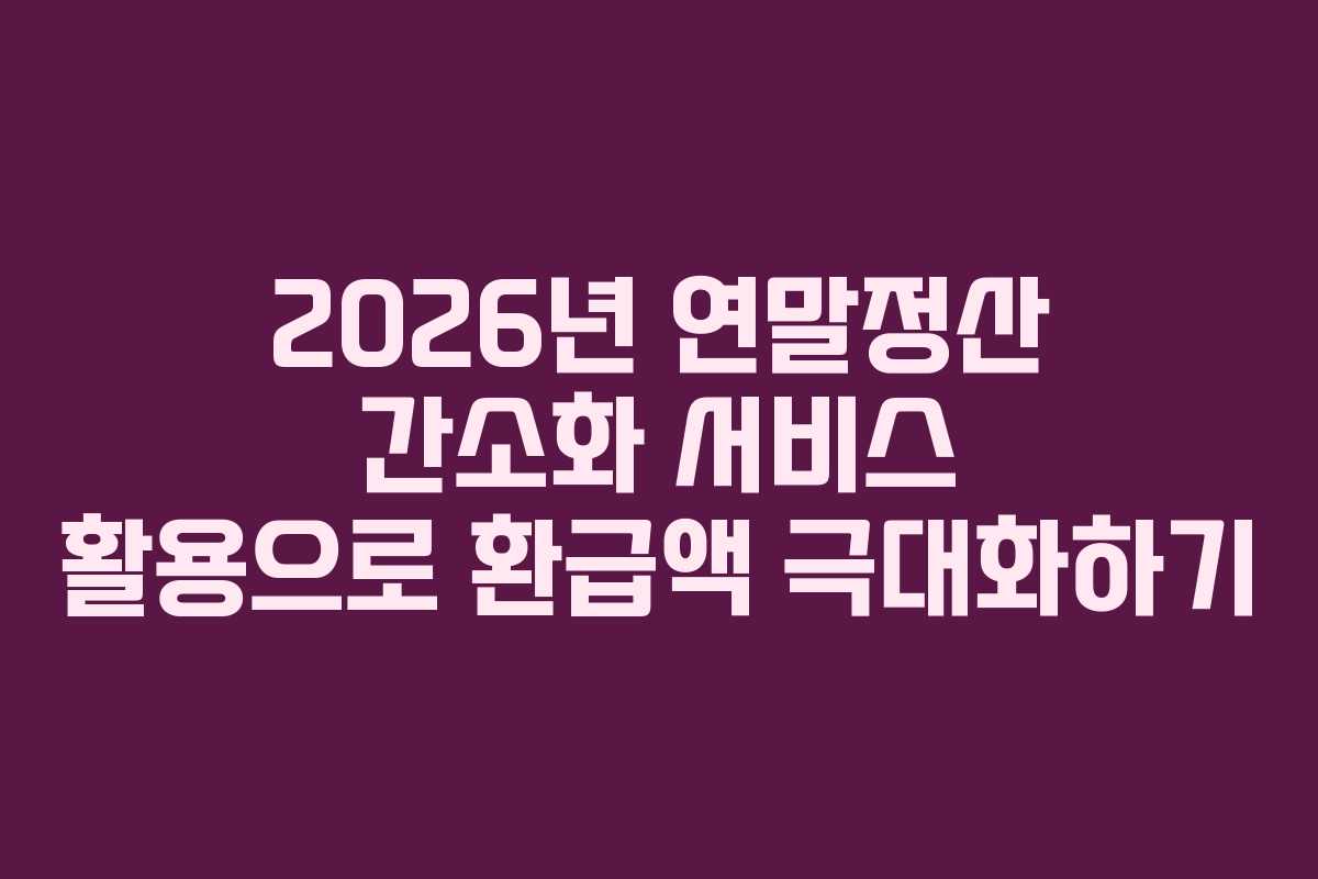 2026년 연말정산 간소화 서비스 활용으로 환급액 극대화하기