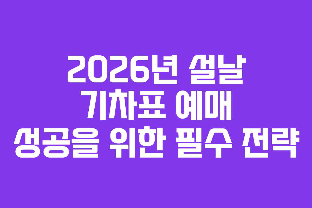 2026년 설날 기차표 예매 성공을 위한 필수 전략