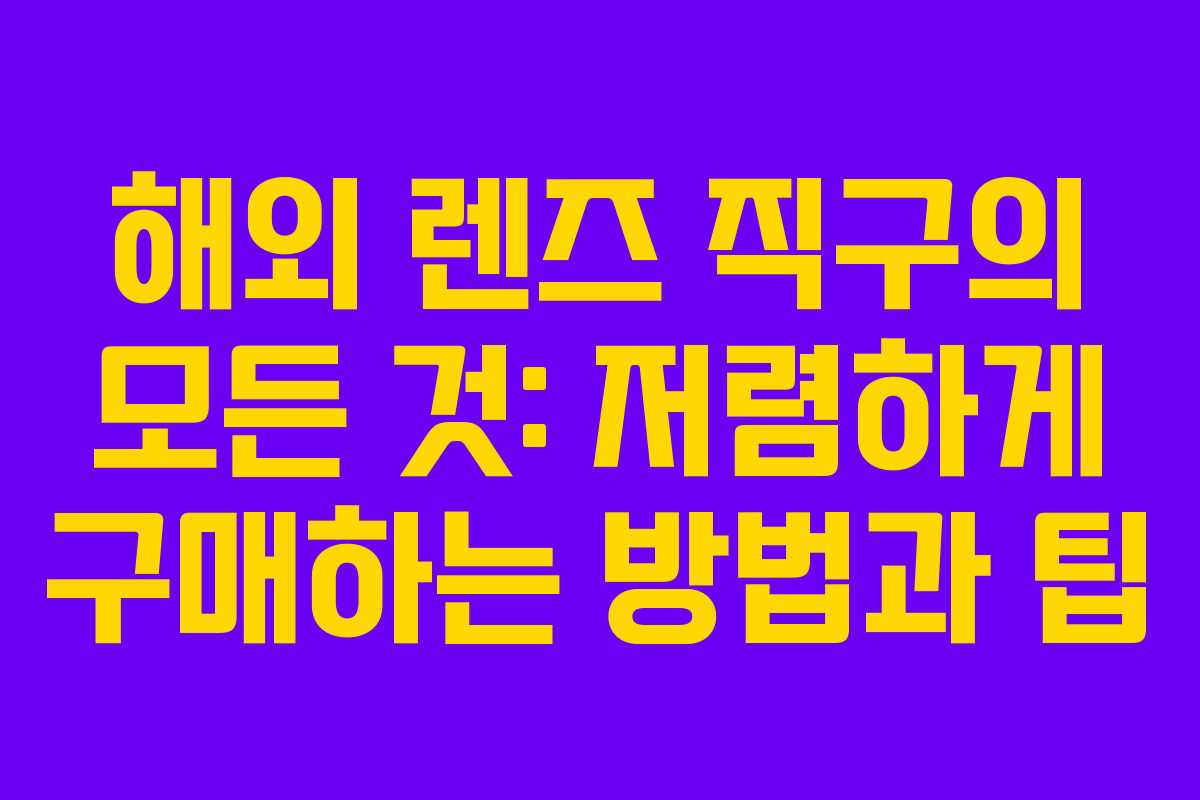 해외 렌즈 직구의 모든 것: 저렴하게 구매하는 방법과 팁