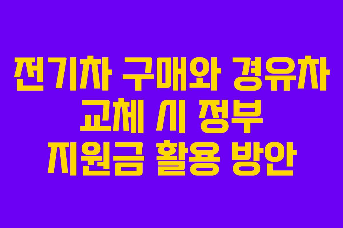 전기차 구매와 경유차 교체 시 정부 지원금 활용 방안