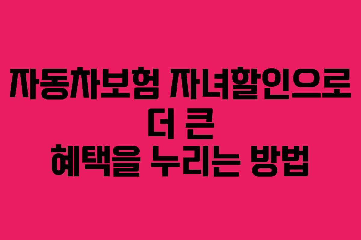 자동차보험 자녀할인으로 더 큰 혜택을 누리는 방법