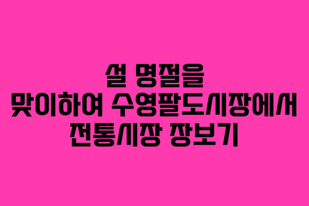 설 명절을 맞이하여 수영팔도시장에서 전통시장 장보기
