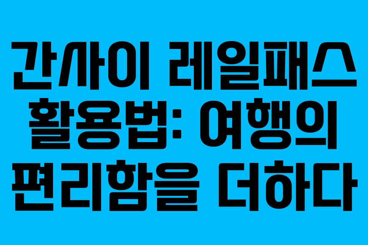 간사이 레일패스 활용법: 여행의 편리함을 더하다