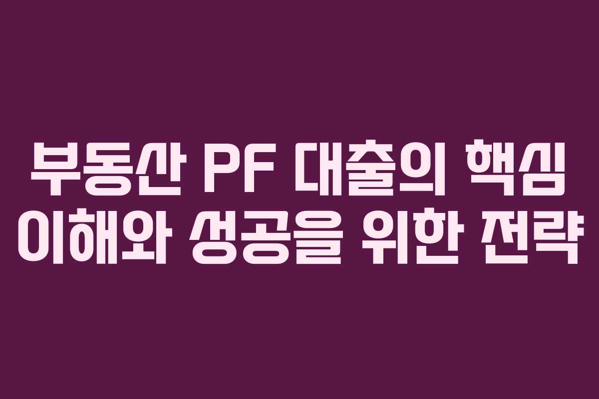 부동산 PF 대출의 핵심 이해와 성공을 위한 전략