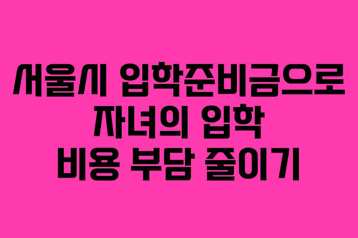 서울시 입학준비금으로 자녀의 입학 비용 부담 줄이기