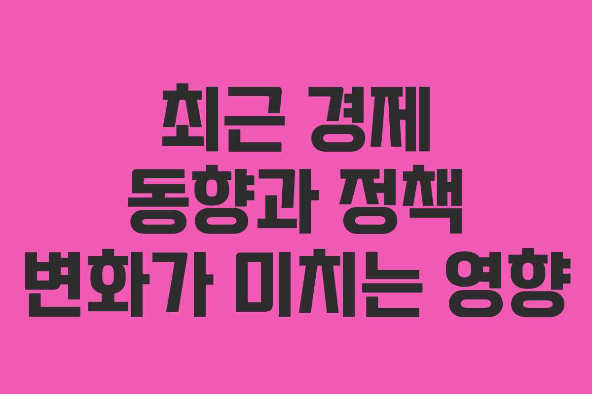 최근 경제 동향과 정책 변화가 미치는 영향