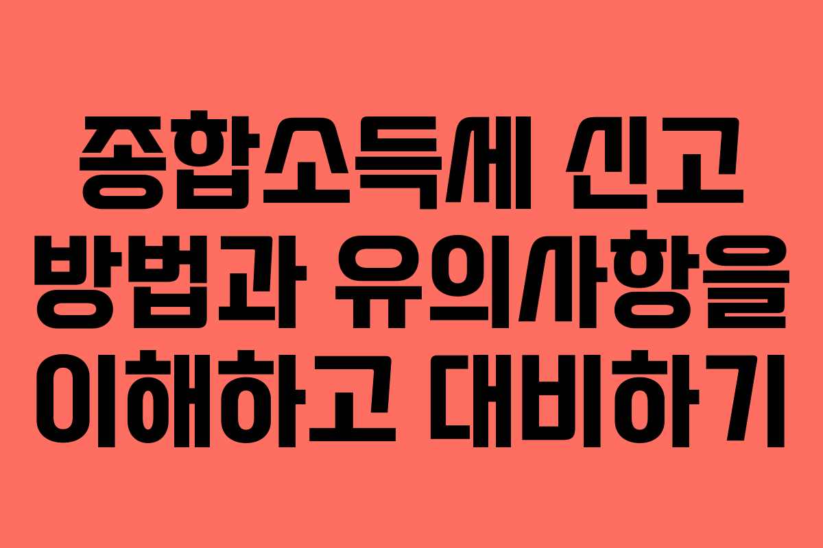 종합소득세 신고 방법과 유의사항을 이해하고 대비하기
