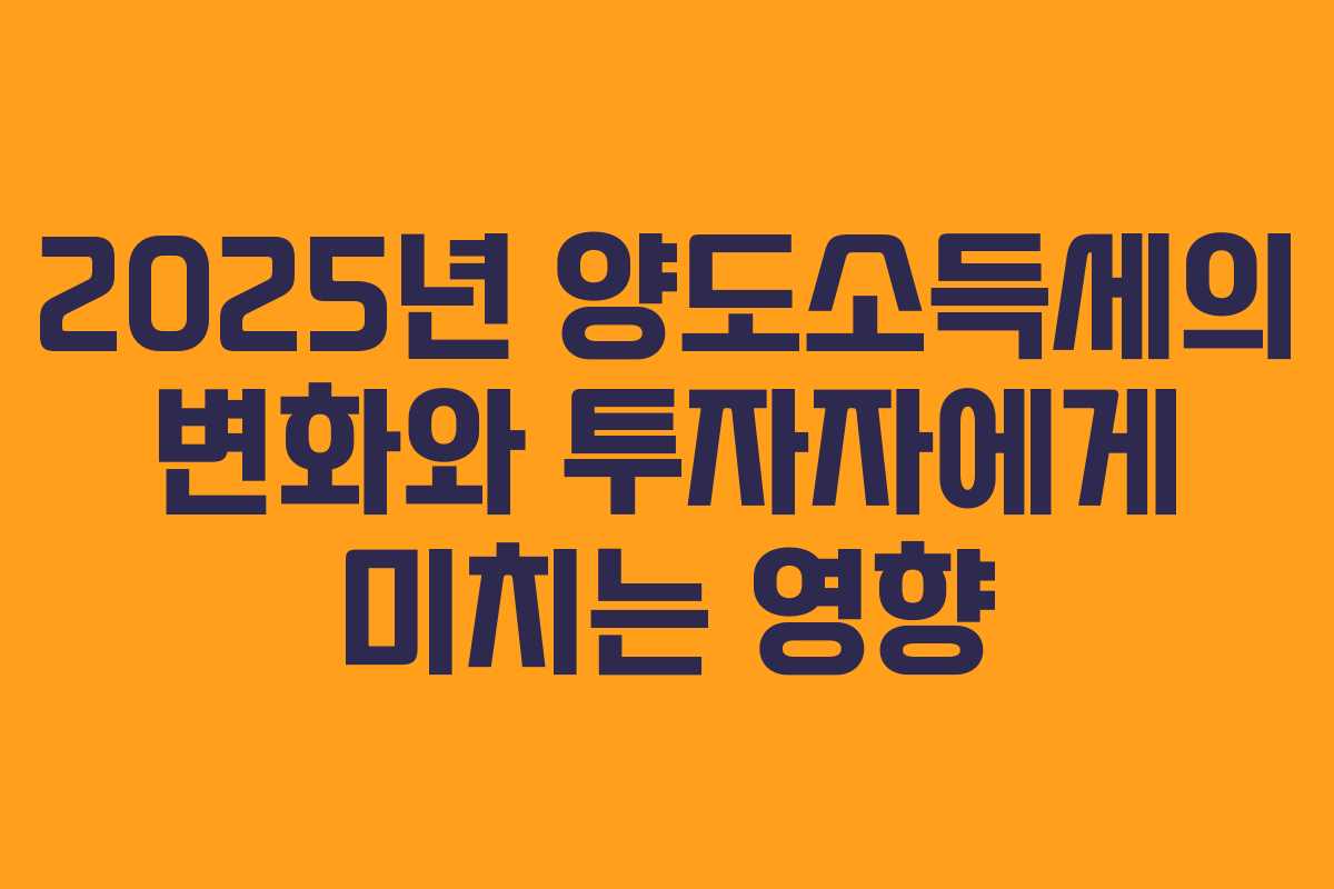 2025년 양도소득세의 변화와 투자자에게 미치는 영향
