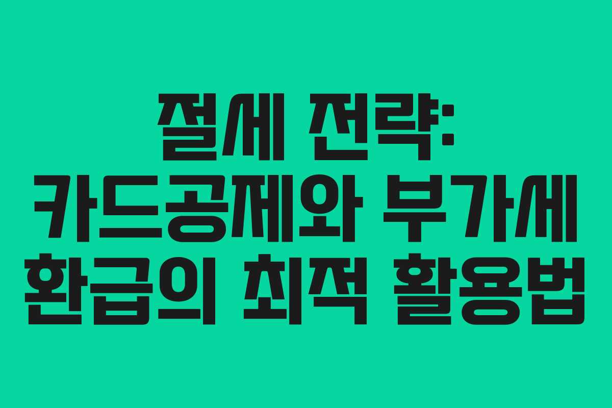 절세 전략: 카드공제와 부가세 환급의 최적 활용법