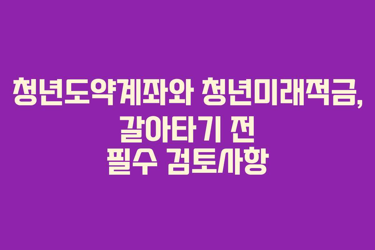 청년도약계좌와 청년미래적금, 갈아타기 전 필수 검토사항