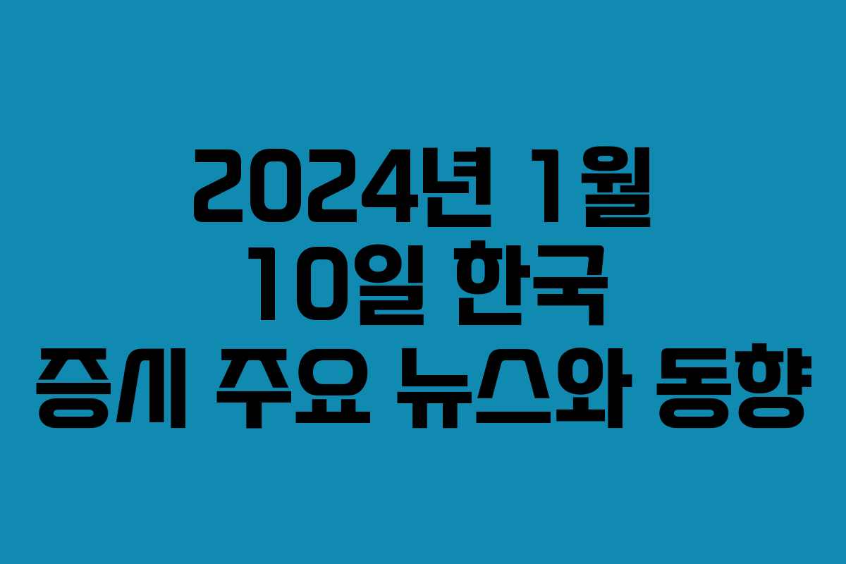 2024년 1월 10일 한국 증시 주요 뉴스와 동향