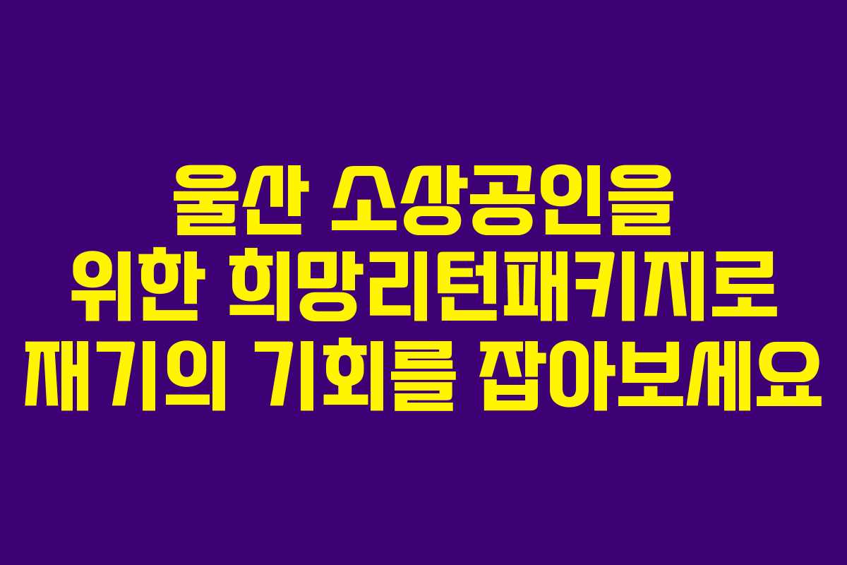 울산 소상공인을 위한 희망리턴패키지로 재기의 기회를 잡아보세요