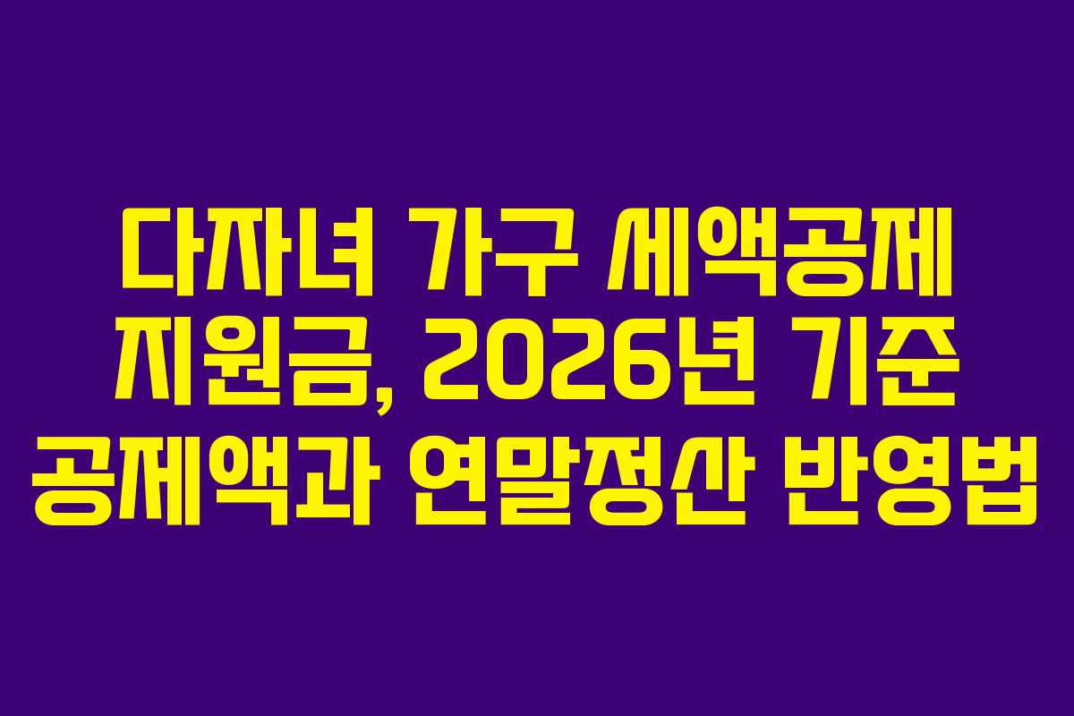다자녀 가구 세액공제 지원금, 2026년 기준 공제액과 연말정산 반영법