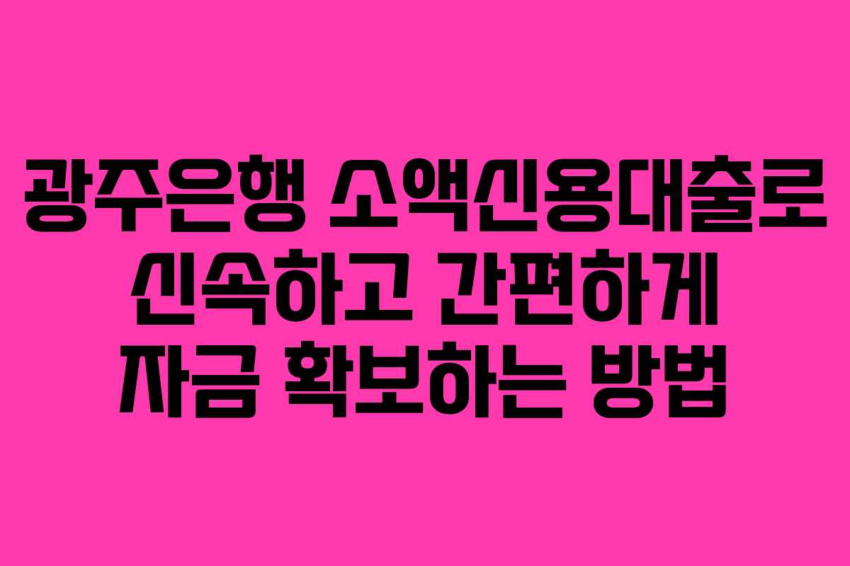 광주은행 소액신용대출로 신속하고 간편하게 자금 확보하는 방법