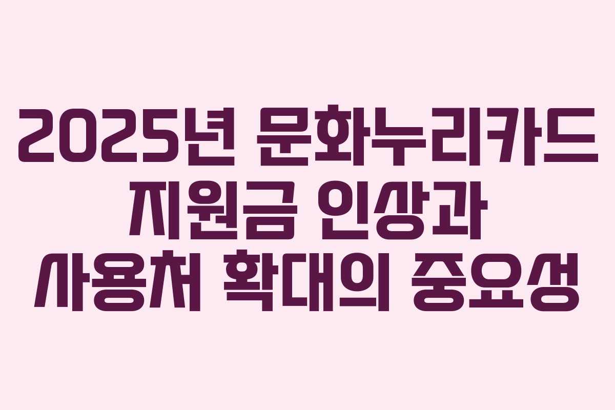 2025년 문화누리카드 지원금 인상과 사용처 확대의 중요성