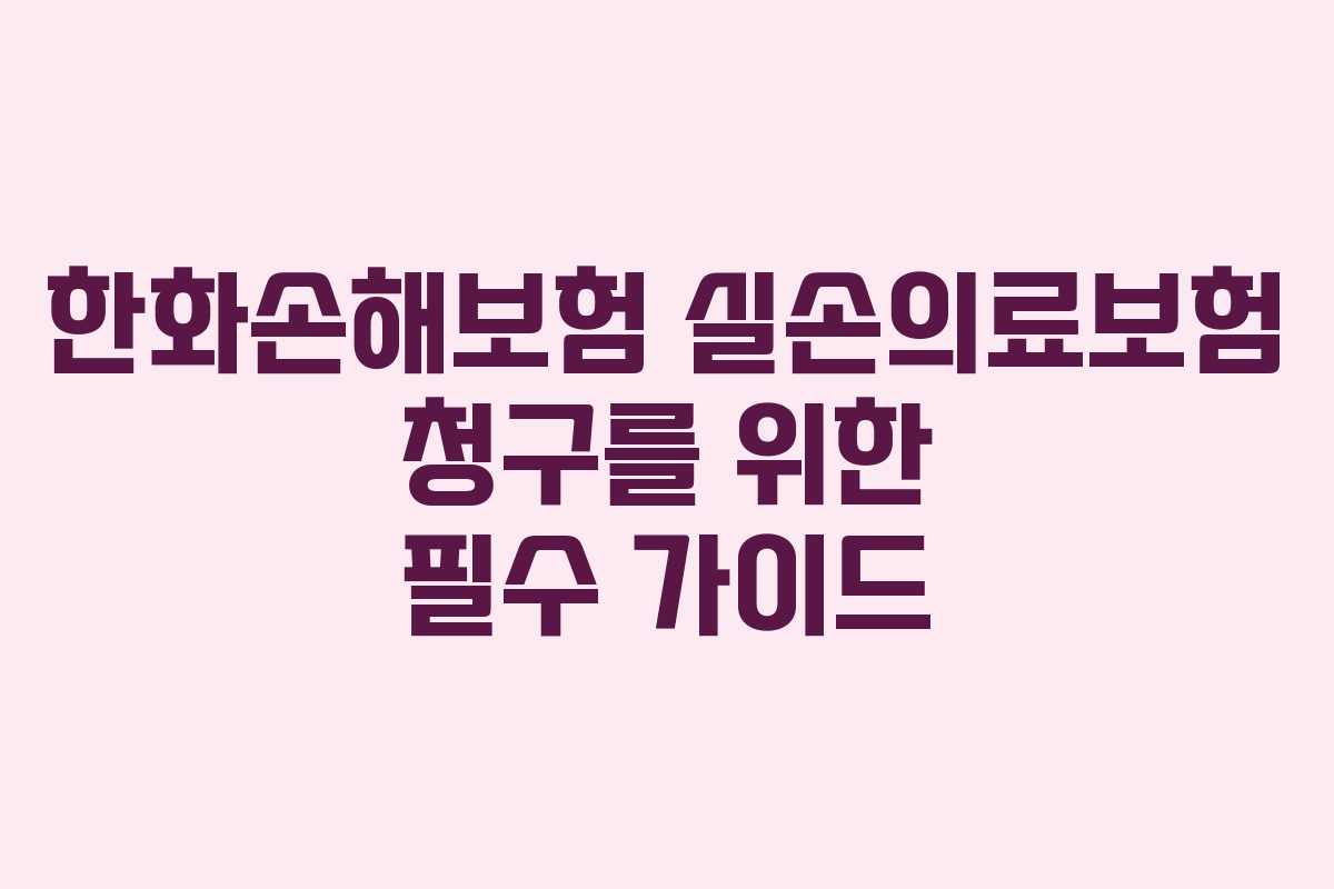 한화손해보험 실손의료보험 청구를 위한 필수 가이드