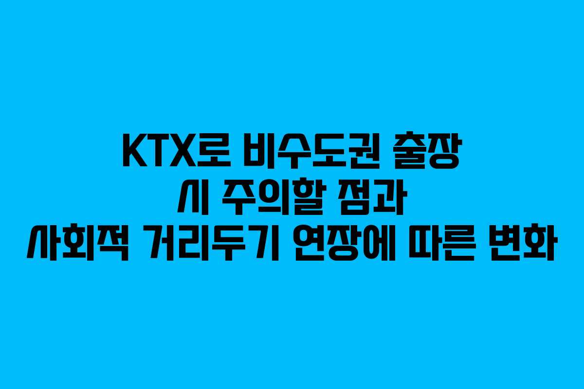 KTX로 비수도권 출장 시 주의할 점과 사회적 거리두기 연장에 따른 변화