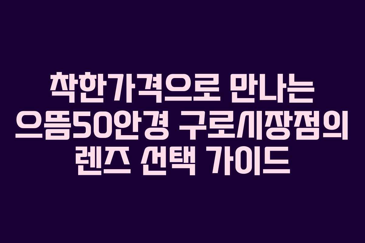 착한가격으로 만나는 으뜸50안경 구로시장점의 렌즈 선택 가이드