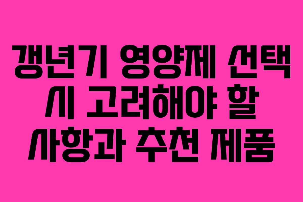 갱년기 영양제 선택 시 고려해야 할 사항과 추천 제품