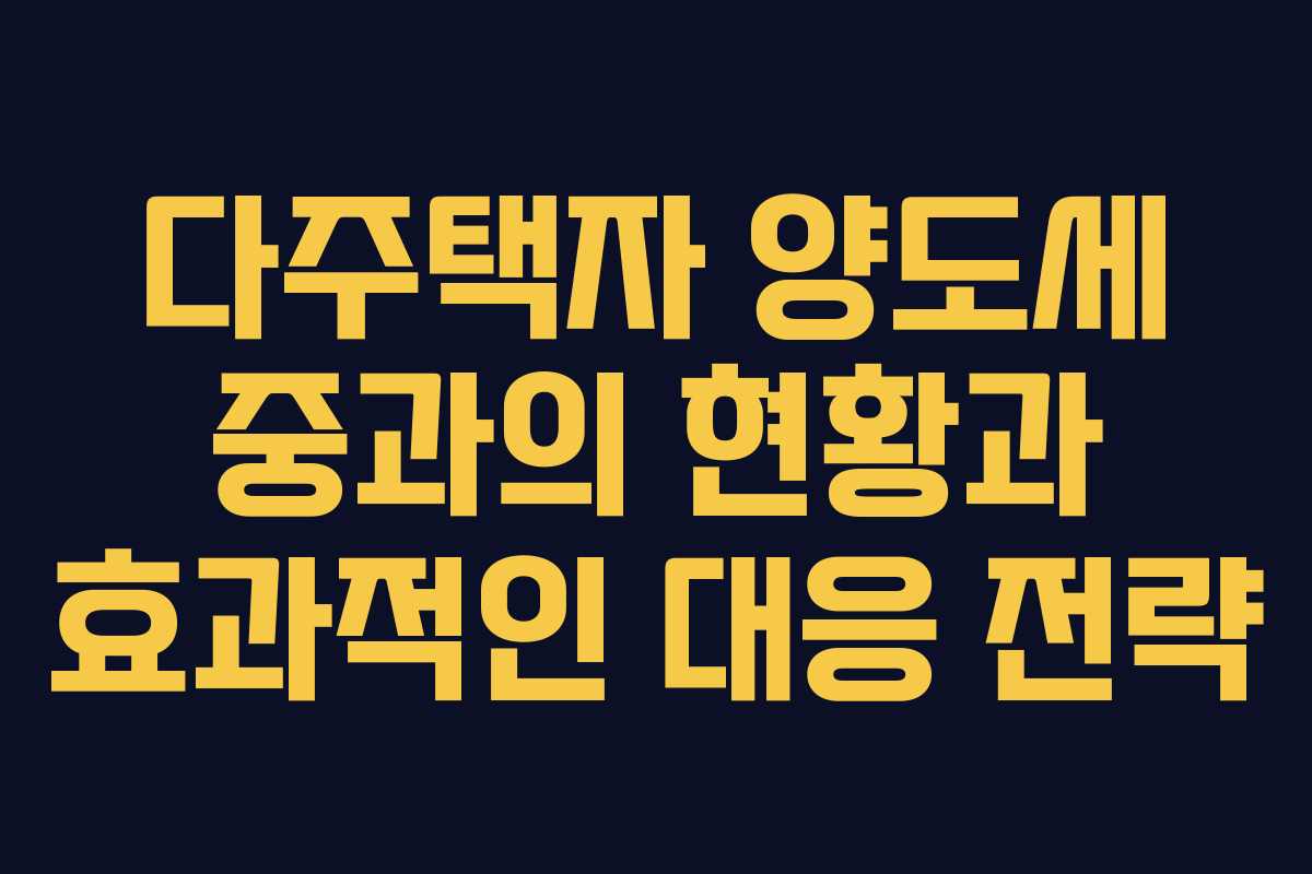 다주택자 양도세 중과의 현황과 효과적인 대응 전략