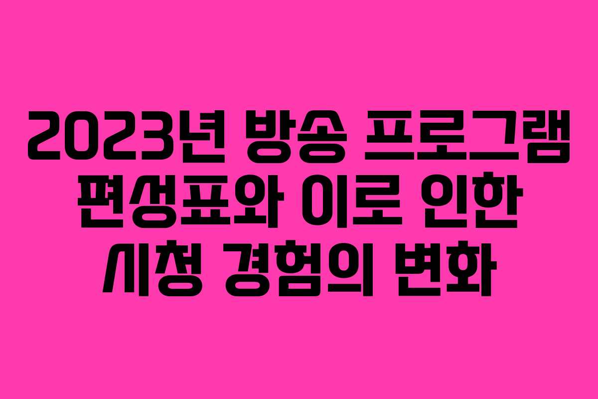 2023년 방송 프로그램 편성표와 이로 인한 시청 경험의 변화