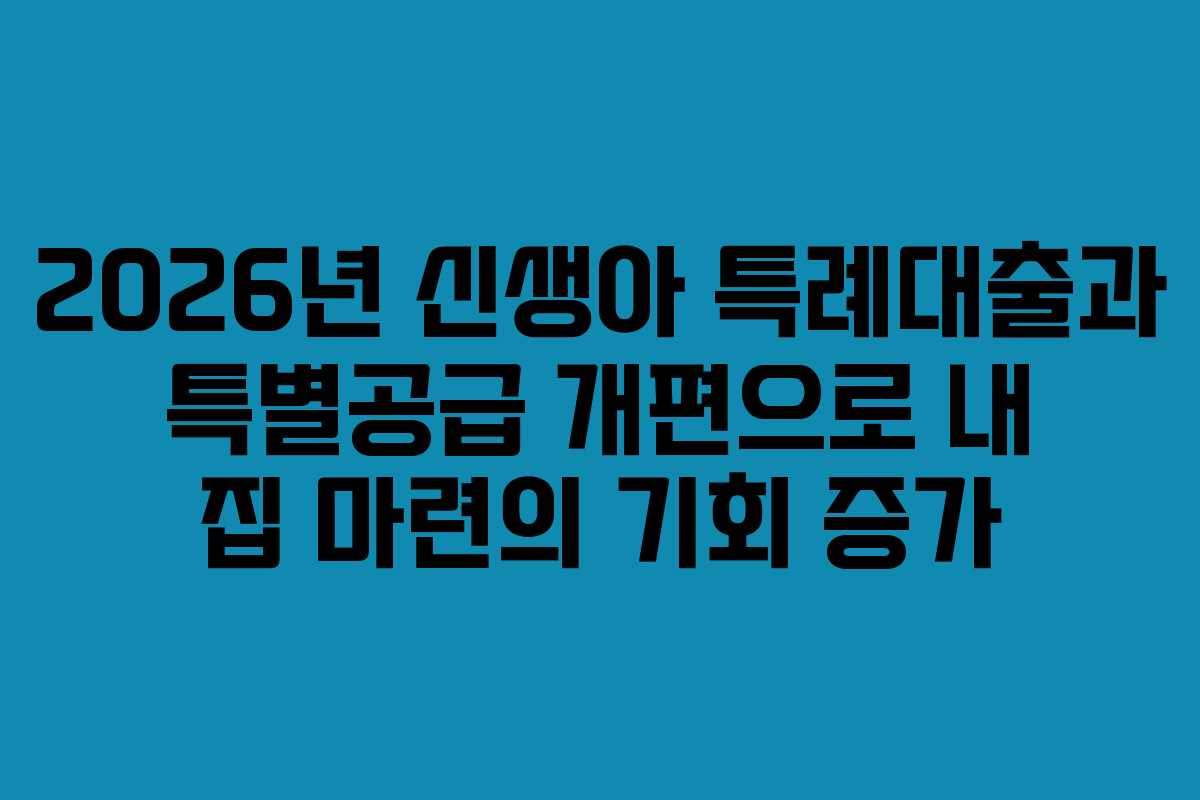 2026년 신생아 특례대출과 특별공급 개편으로 내 집 마련의 기회 증가