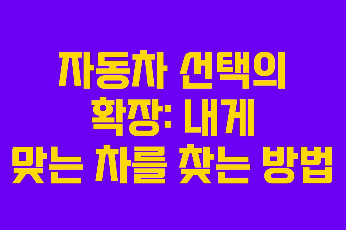 자동차 선택의 확장: 내게 맞는 차를 찾는 방법
